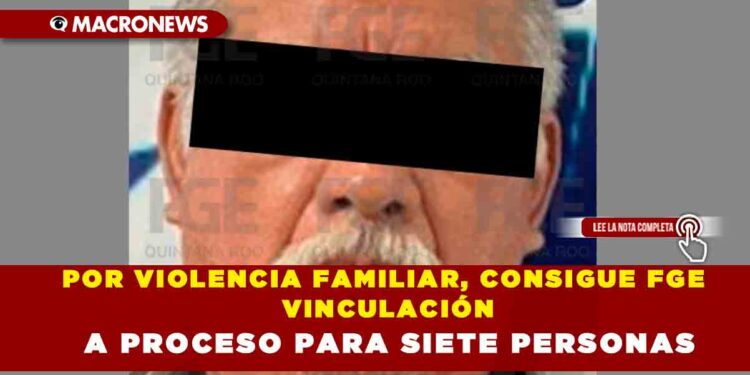 POR VIOLENCIA FAMILIAR, CONSIGUE FGE VINCULACIÓN A PROCESO PARA SIETE PERSONAS