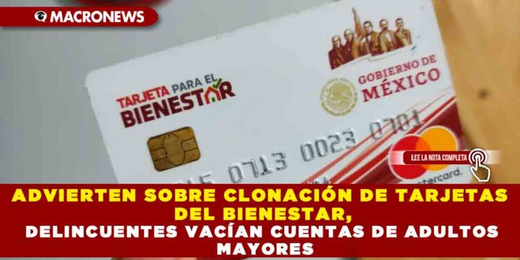ADVIERTEN SOBRE CLONACIÓN DE TARJETAS DEL BIENESTAR, DELINCUENTES VACÍAN CUENTAS DE ADULTOS MAYORES