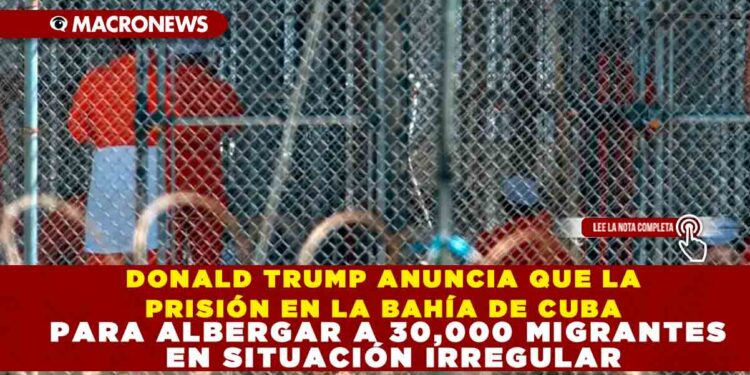DONALD TRUMP ANUNCIA QUE GUANTÁNAMO SERÁ UTILIZADO PARA ALBERGAR A 30,000 MIGRANTES EN SITUACIÓN IRREGULAR