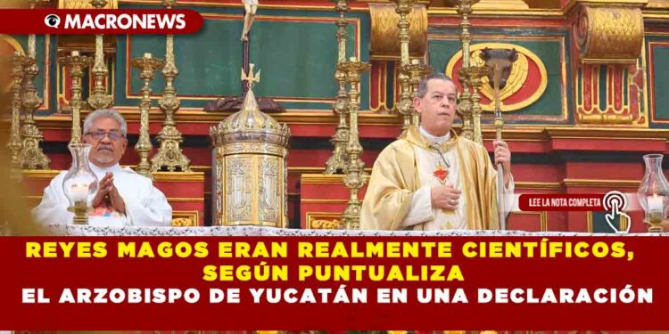 LOS REYES MAGOS ERAN REALMENTE CIENTÍFICOS, SEGÚN PUNTUALIZA EL ARZOBISPO DE YUCATÁN EN UNA DECLARACIÓN