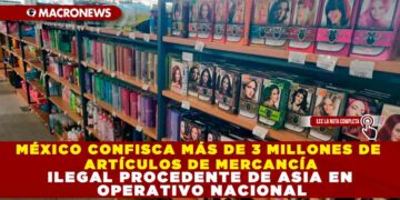MÉXICO CONFISCA MÁS DE 3 MILLONES DE ARTÍCULOS DE MERCANCÍA ILEGAL PROCEDENTE DE ASIA EN OPERATIVO NACIONAL