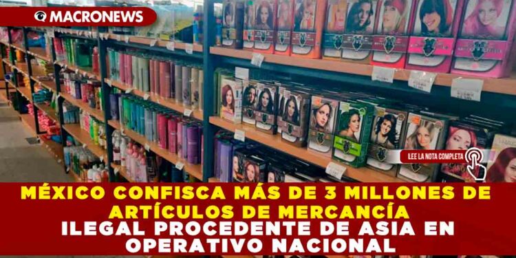 MÉXICO CONFISCA MÁS DE 3 MILLONES DE ARTÍCULOS DE MERCANCÍA ILEGAL PROCEDENTE DE ASIA EN OPERATIVO NACIONAL