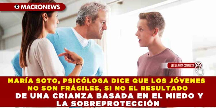 MARÍA SOTO, PSICÓLOGA DICE QUE LOS JÓVENES NO SON FRÁGILES, SI NO EL RESULTADO DE UNA CRIANZA BASADA EN EL MIEDO Y LA SOBREPROTECCIÓN