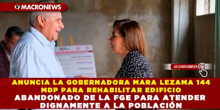 ANUNCIA LA GOBERNADORA MARA LEZAMA 144 MDP PARA REHABILITAR EDIFICIO ABANDONADO DE LA FGE PARA ATENDER DIGNAMENTE A LA POBLACIÓN