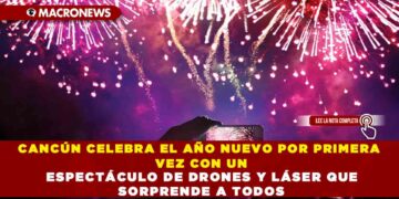 CANCÚN CELEBRA EL AÑO NUEVO POR PRIMERA VEZ CON UN ESPECTÁCULO DE DRONES Y LÁSER QUE SORPRENDE A TODOS
