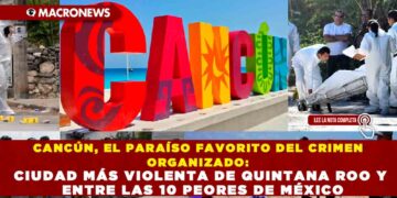 CANCÚN, EL PARAÍSO FAVORITO DEL CRIMEN ORGANIZADO: CIUDAD MÁS VIOLENTA DE QUINTANA ROO Y ENTRE LAS 10 PEORES DE MÉXICO