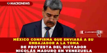 MÉXICO CONFIRMA QUE ENVIARÁ A SU EMBAJADOR A LA TOMA DE PROTESTA DEL DICTADOR NICOLÁS MADURO EN VENEZUELA