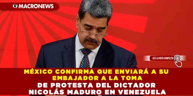MÉXICO CONFIRMA QUE ENVIARÁ A SU EMBAJADOR A LA TOMA DE PROTESTA DEL DICTADOR NICOLÁS MADURO EN VENEZUELA
