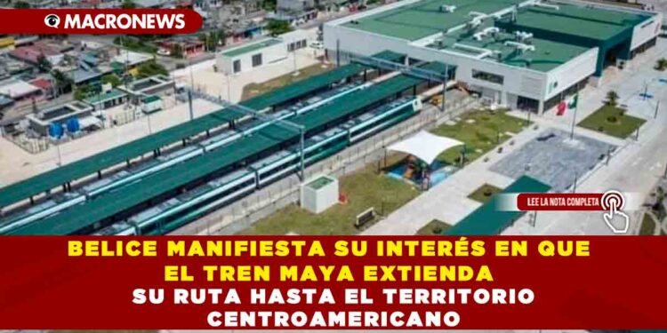 BELICE MANIFIESTA SU INTERÉS EN QUE EL TREN MAYA EXTIENDA SU RUTA HASTA EL TERRITORIO CENTROAMERICANO