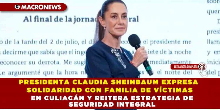 PRESIDENTA CLAUDIA SHEINBAUM EXPRESA SOLIDARIDAD CON FAMILIA DE VÍCTIMAS EN CULIACÁN Y REITERA ESTRATEGIA DE SEGURIDAD INTEGRAL