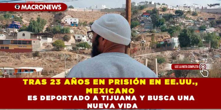 TRAS 23 AÑOS EN PRISIÓN EN EE.UU., MEXICANO ES DEPORTADO A TIJUANA Y BUSCA UNA NUEVA VIDA
