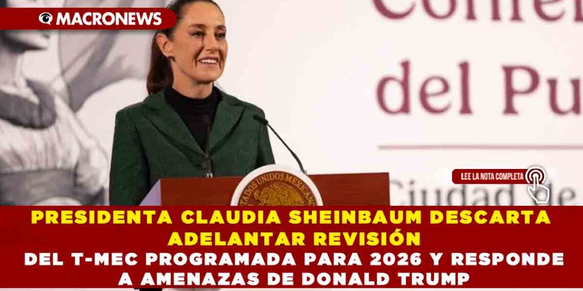 PRESIDENTA CLAUDIA SHEINBAUM DESCARTA ADELANTAR REVISIÓN DEL T-MEC PROGRAMADA PARA 2026 Y RESPONDE A AMENAZAS DE DONALD TRUMP
