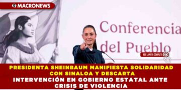 PRESIDENTA SHEINBAUM MANIFIESTA SOLIDARIDAD CON SINALOA Y DESCARTA INTERVENCIÓN EN GOBIERNO ESTATAL ANTE CRISIS DE VIOLENCIA