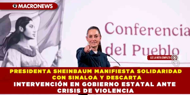 PRESIDENTA SHEINBAUM MANIFIESTA SOLIDARIDAD CON SINALOA Y DESCARTA INTERVENCIÓN EN GOBIERNO ESTATAL ANTE CRISIS DE VIOLENCIA