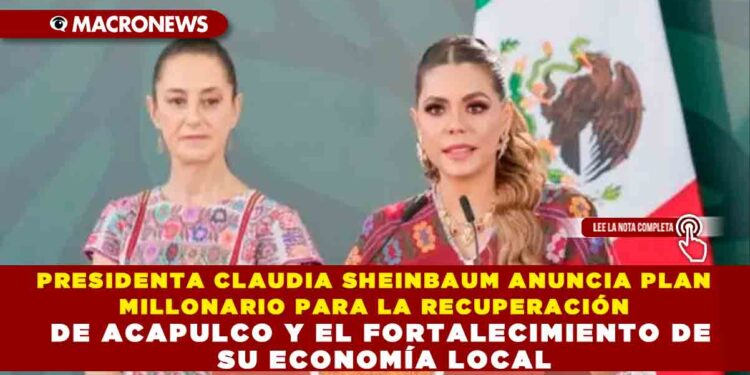 PRESIDENTA CLAUDIA SHEINBAUM ANUNCIA PLAN MILLONARIO PARA LA RECUPERACIÓN DE ACAPULCO Y EL FORTALECIMIENTO DE SU ECONOMÍA LOCAL