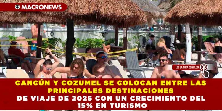CANCÚN Y COZUMEL SE COLOCAN ENTRE LAS PRINCIPALES DESTINACIONES DE VIAJE DE 2025 CON UN CRECIMIENTO DEL 15% EN TURISMO