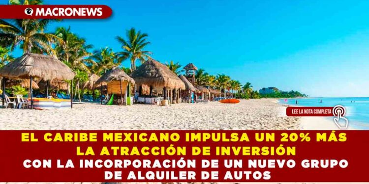 EL CARIBE MEXICANO IMPULSA UN 20% MÁS LA ATRACCIÓN DE INVERSIÓN CON LA INCORPORACIÓN DE UN NUEVO GRUPO DE ALQUILER DE AUTOS