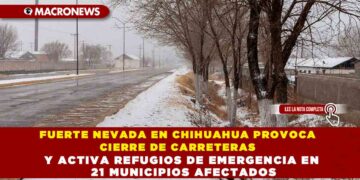 FUERTE NEVADA EN CHIHUAHUA PROVOCA CIERRE DE CARRETERAS Y ACTIVA REFUGIOS DE EMERGENCIA EN 21 MUNICIPIOS AFECTADOS