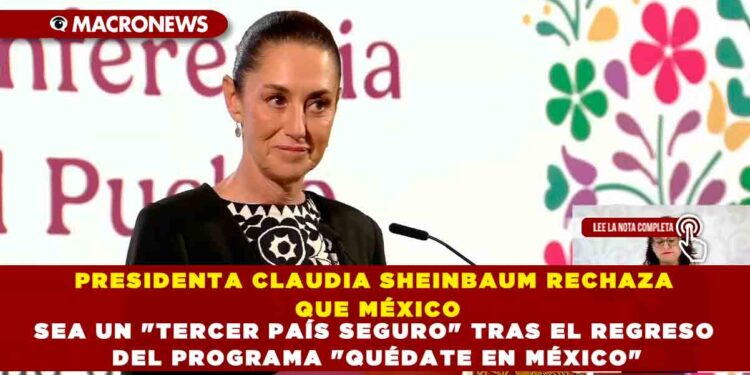PRESIDENTA CLAUDIA SHEINBAUM RECHAZA QUE MÉXICO SEA UN «TERCER PAÍS SEGURO» TRAS EL REGRESO DEL PROGRAMA «QUÉDATE EN MÉXICO»