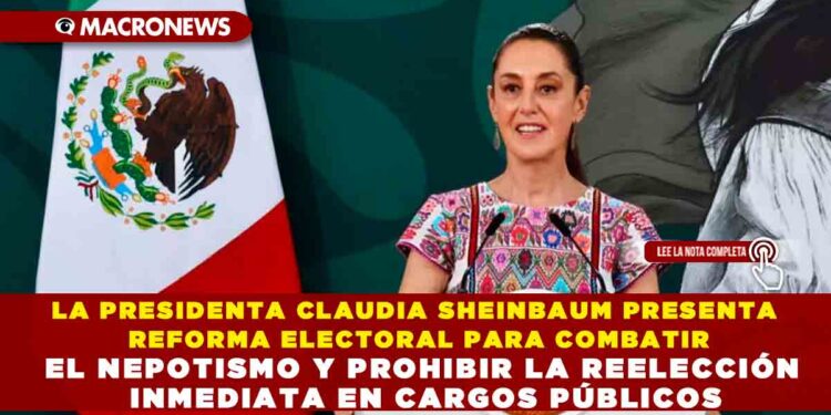 LA PRESIDENTA CLAUDIA SHEINBAUM PRESENTA REFORMA ELECTORAL PARA COMBATIR EL NEPOTISMO Y PROHIBIR LA REELECCIÓN INMEDIATA EN CARGOS PÚBLICOS