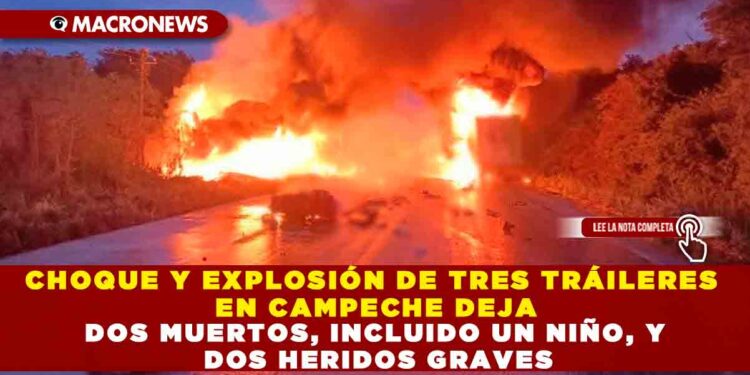 CHOQUE Y EXPLOSIÓN DE TRES TRÁILERES EN CAMPECHE DEJA DOS MUERTOS, INCLUIDO UN NIÑO, Y DOS HERIDOS GRAVES