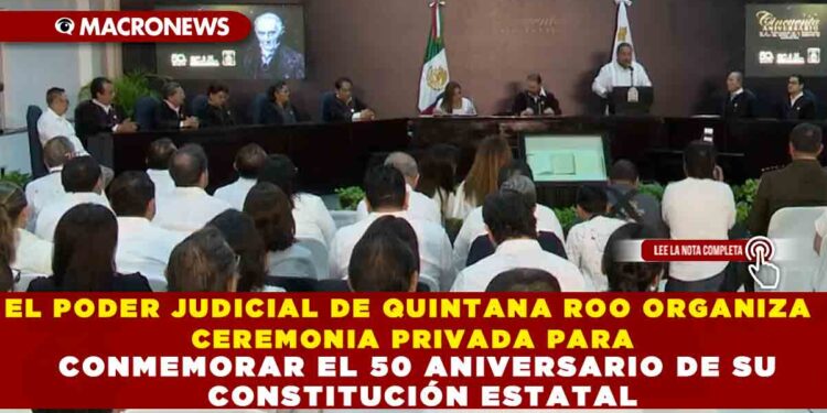 EL PODER JUDICIAL DE QUINTANA ROO ORGANIZA CEREMONIA PRIVADA PARA CONMEMORAR EL 50 ANIVERSARIO DE SU CONSTITUCIÓN ESTATAL