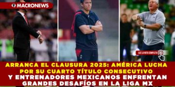 ARRANCA EL CLAUSURA 2025: AMÉRICA LUCHA POR SU CUARTO TÍTULO CONSECUTIVO Y ENTRENADORES MEXICANOS ENFRENTAN GRANDES DESAFÍOS EN LA LIGA MX