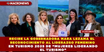 RECIBE LA GOBERNADORA MARA LEZAMA EL RECONOCIMIENTO AL LIDERAZGO FEMENINO EN TURISMO 2025 DE “MUJERES LIDERANDO EL TURISMO”