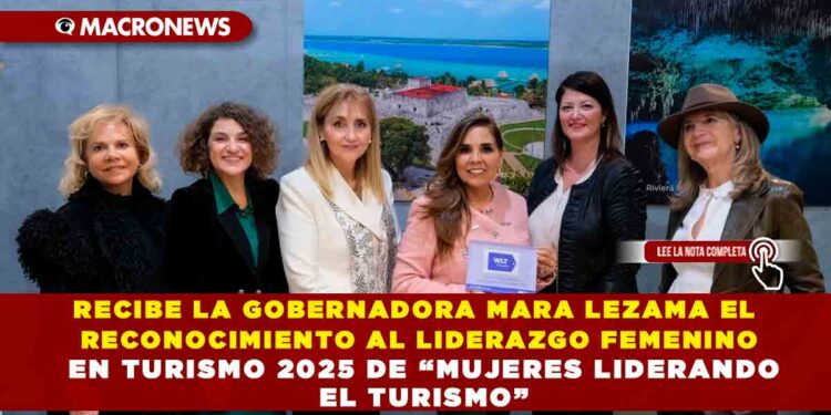 RECIBE LA GOBERNADORA MARA LEZAMA EL RECONOCIMIENTO AL LIDERAZGO FEMENINO EN TURISMO 2025 DE “MUJERES LIDERANDO EL TURISMO”