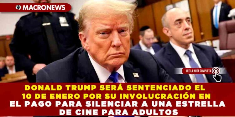 DONALD TRUMP SERÁ SENTENCIADO EL 10 DE ENERO POR SU INVOLUCRACIÓN EN EL PAGO PARA SILENCIAR A UNA ESTRELLA DE CINE PARA ADULTOS