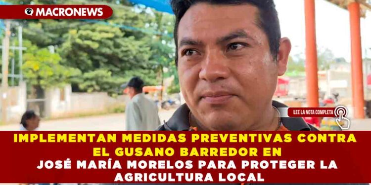 IMPLEMENTAN MEDIDAS PREVENTIVAS CONTRA EL GUSANO BARREDOR EN JOSÉ MARÍA MORELOS PARA PROTEGER LA AGRICULTURA LOCAL