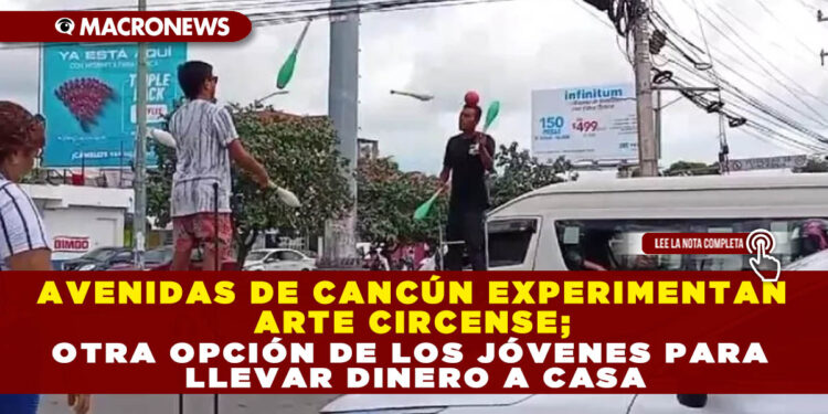 AVENIDAS DE CANCÚN EXPERIMENTAN ARTE CIRCENSE; OTRA OPCIÓN DE LOS JÓVENES PARA LLEVAR DINERO A CASA