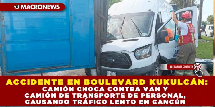ACCIDENTE EN BOULEVARD KUKULCÁN: CAMIÓN CHOCA CONTRA VAN Y CAMIÓN DE TRANSPORTE DE PERSONAL, CAUSANDO TRÁFICO LENTO EN CANCÚN