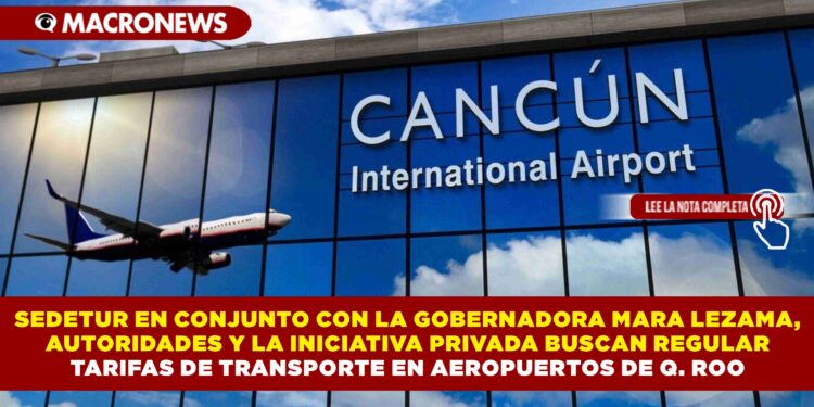 SEDETUR EN CONJUNTO CON LA GOBERNADORA MARA LEZAMA, AUTORIDADES Y LA INICIATIVA PRIVADA BUSCAN REGULAR TARIFAS DE TRANSPORTE EN AEROPUERTOS DE Q. ROO