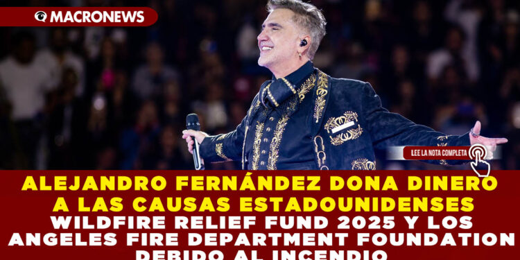 ALEJANDRO FERNÁNDEZ DONA DINERO A LAS CAUSAS ESTADOUNIDENSES WILDFIRE RELIEF FUND 2025 Y LOS ANGELES FIRE DEPARTMENT FOUNDATION DEBIDO AL INCENDIO