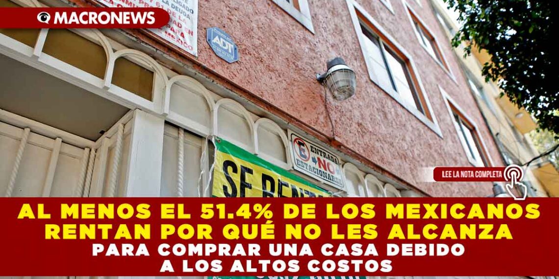 AL MENOS EL 51.4% DE LOS MEXICANOS RENTAN POR QUÉ NO LES ALCANZA PARA COMPRAR UNA CASA DEBIDO A LOS ALTOS COSTOS