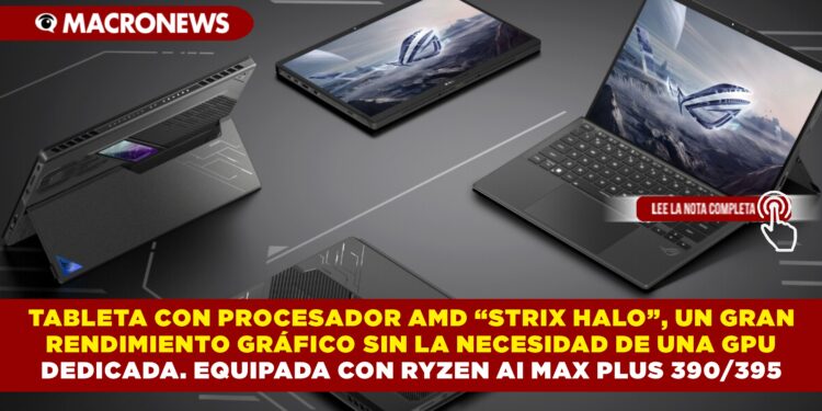TABLETA CON PROCESADOR AMD “STRIX HALO”, UN GRAN RENDIMIENTO GRÁFICO SIN LA NECESIDAD DE UNA GPU  DEDICADA. EQUIPADA CON RYZEN AI MAX PLUS 390/395
