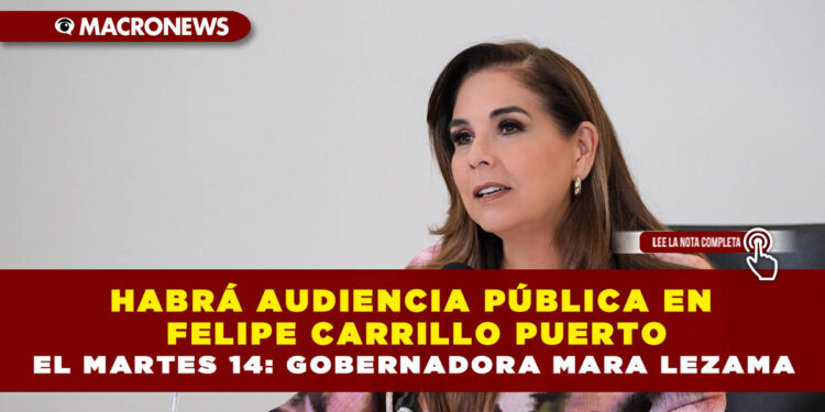 HABRÁ AUDIENCIA PÚBLICA EN FELIPE CARRILLO PUERTO EL MARTES 14: GOBERNADORA MARA LEZAMA