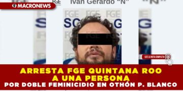 ARRESTA FGE QUINTANA ROO A UNA PERSONA POR DOBLE FEMINICIDIO EN OTHÓN P. BLANCO