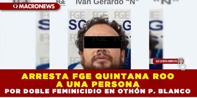 ARRESTA FGE QUINTANA ROO A UNA PERSONA POR DOBLE FEMINICIDIO EN OTHÓN P. BLANCO