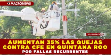 AUMENTAN 35% LAS QUEJAS CONTRA CFE EN QUINTANA ROO POR FALLAS RECURRENTES