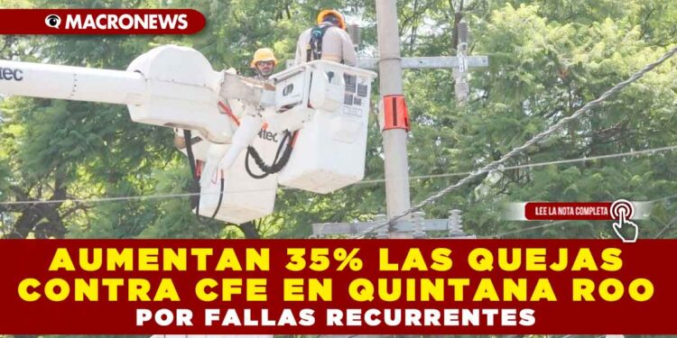 AUMENTAN 35% LAS QUEJAS CONTRA CFE EN QUINTANA ROO POR FALLAS RECURRENTES