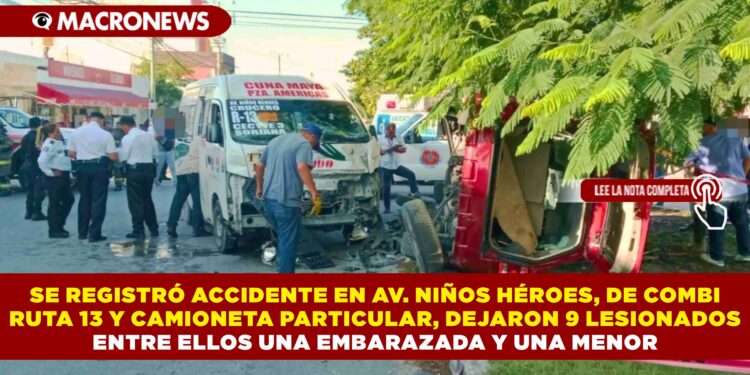 SE REGISTRÓ ACCIDENTE EN AV. NIÑOS HÉROES, DE COMBI RUTA 13 Y CAMIONETA PARTICULAR, DEJARON 9 LESIONADOS ENTRE ELLOS UNA EMBARAZADA Y UNA MENOR