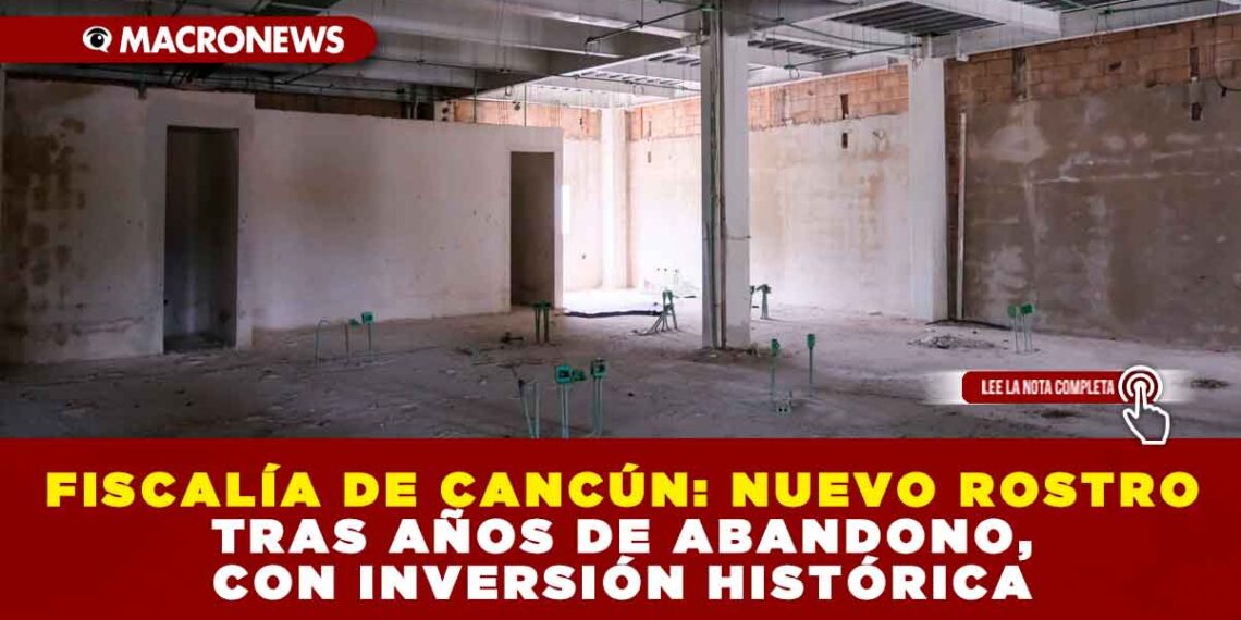 FISCALÍA DE CANCÚN: NUEVO ROSTRO TRAS AÑOS DE ABANDONO, CON INVERSIÓN HISTÓRICA