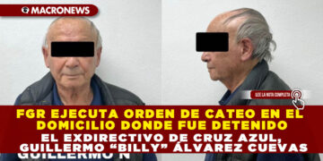 FGR EJECUTA ORDEN DE CATEO EN EL DOMICILIO DONDE FUE DETENIDO EL EXDIRECTIVO DE CRUZ AZUL, GUILLERMO “BILLY” ÁLVAREZ CUEVAS