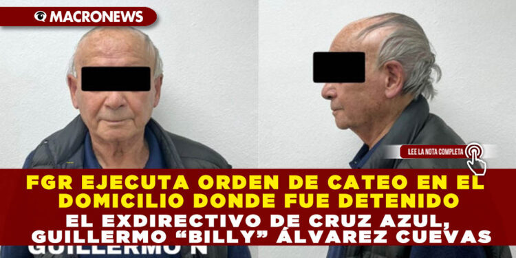 FGR EJECUTA ORDEN DE CATEO EN EL DOMICILIO DONDE FUE DETENIDO EL EXDIRECTIVO DE CRUZ AZUL, GUILLERMO “BILLY” ÁLVAREZ CUEVAS
