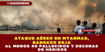 ATAQUE AÉREO EN MYANMAR, BANGKOK DEJA AL MENOS 40 FALLECIDOS Y DECENAS DE HERIDOS