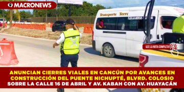 ANUNCIAN CIERRES VIALES EN CANCÚN POR AVANCES EN CONSTRUCCIÓN DEL PUENTE NICHUPTÉ, BLVRD. COLOSIO SOBRE LA CALLE 16 DE ABRIL Y AV. KABAH CON AV. HUAYACÁN