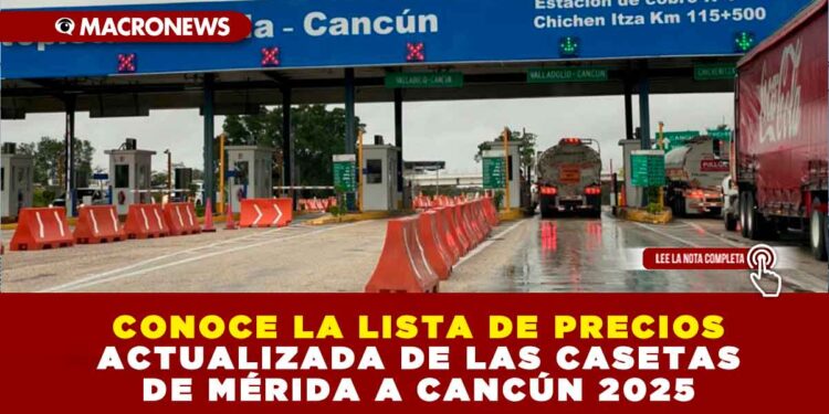 CONOCE LA LISTA DE PRECIOS ACTUALIZADA DE LAS CASETAS DE MÉRIDA A CANCÚN 2025