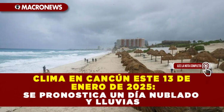 CLIMA EN CANCÚN ESTE 13 DE ENERO DE 2025: SE PRONOSTICA UN DÍA NUBLADO Y LLUVIAS
